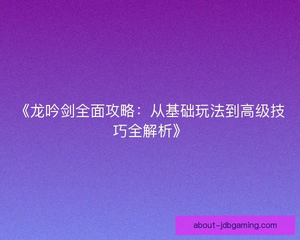 《龙吟剑全面攻略：从基础玩法到高级技巧全解析》